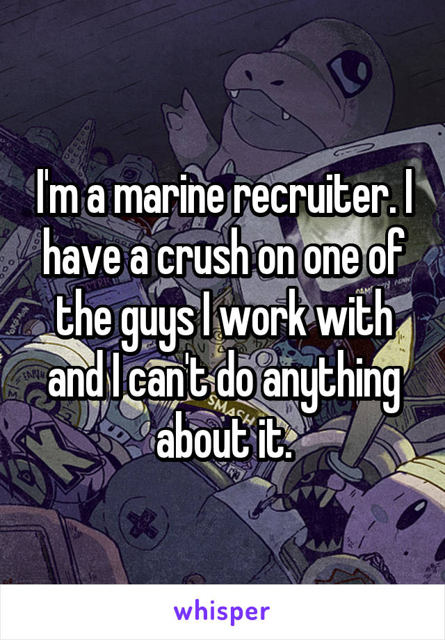 I'm a marine recruiter. I have a crush on one of the guys I work with and I can't do anything about it.