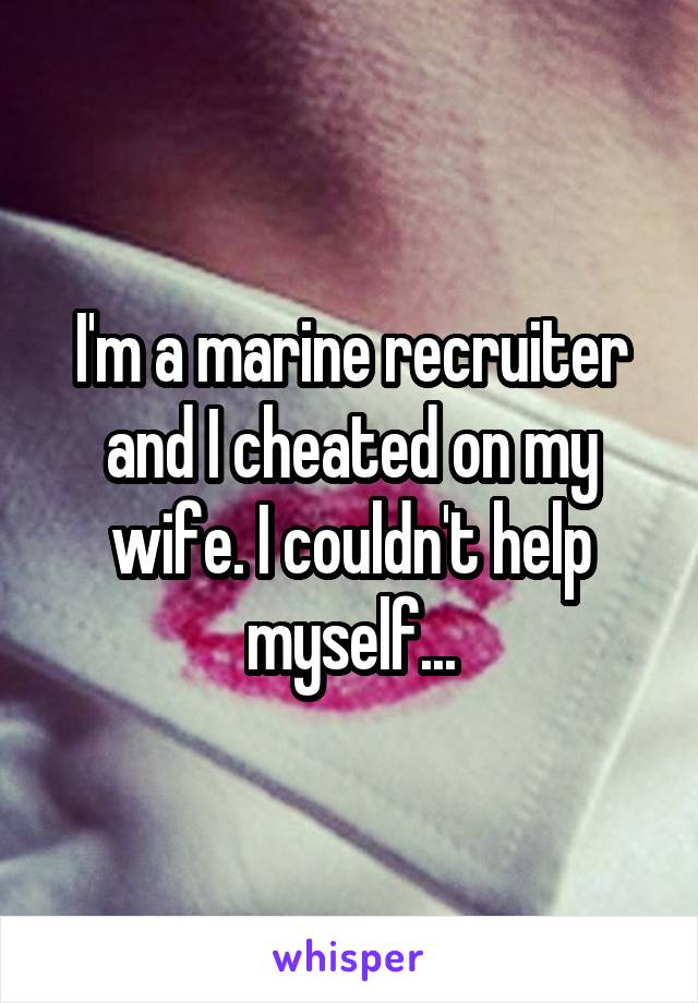 I'm a marine recruiter and I cheated on my wife. I couldn't help myself...