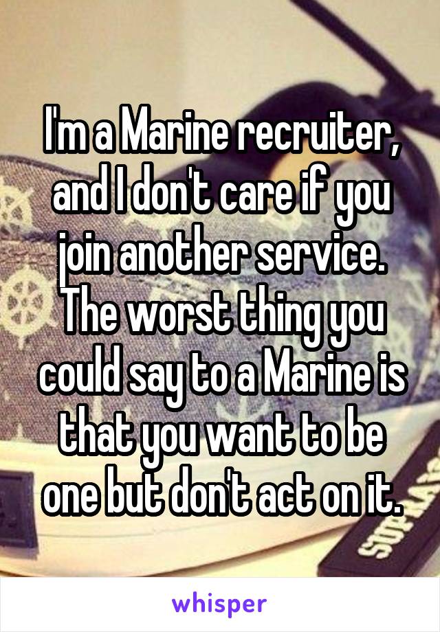 I'm a Marine recruiter, and I don't care if you join another service. The worst thing you could say to a Marine is that you want to be one but don't act on it.