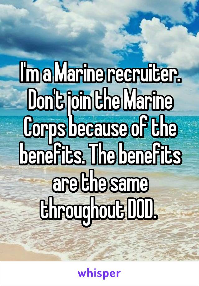I'm a Marine recruiter. Don't join the Marine Corps because of the benefits. The benefits are the same throughout DOD. 