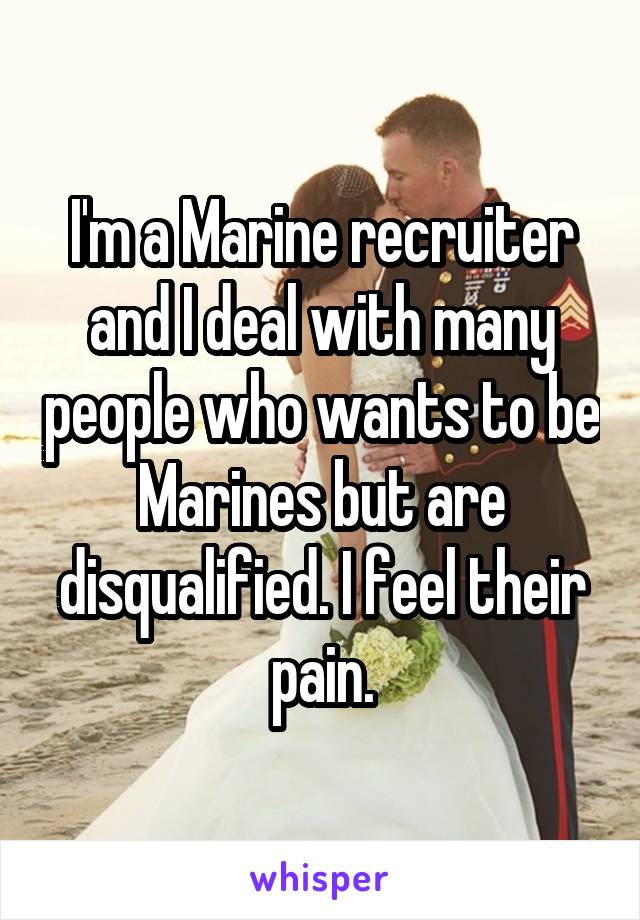 I'm a Marine recruiter and I deal with many people who wants to be Marines but are disqualified. I feel their pain.