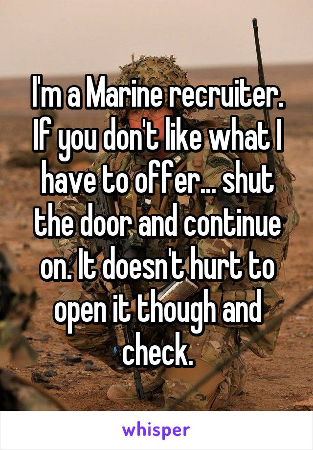 I'm a Marine recruiter. If you don't like what I have to offer... shut the door and continue on. It doesn't hurt to open it though and check.