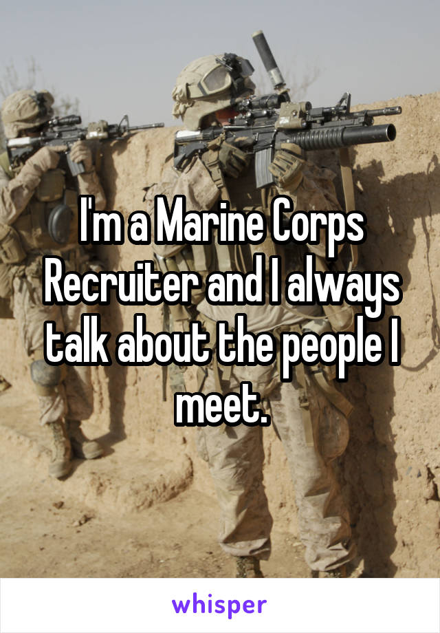 I'm a Marine Corps Recruiter and I always talk about the people I meet.