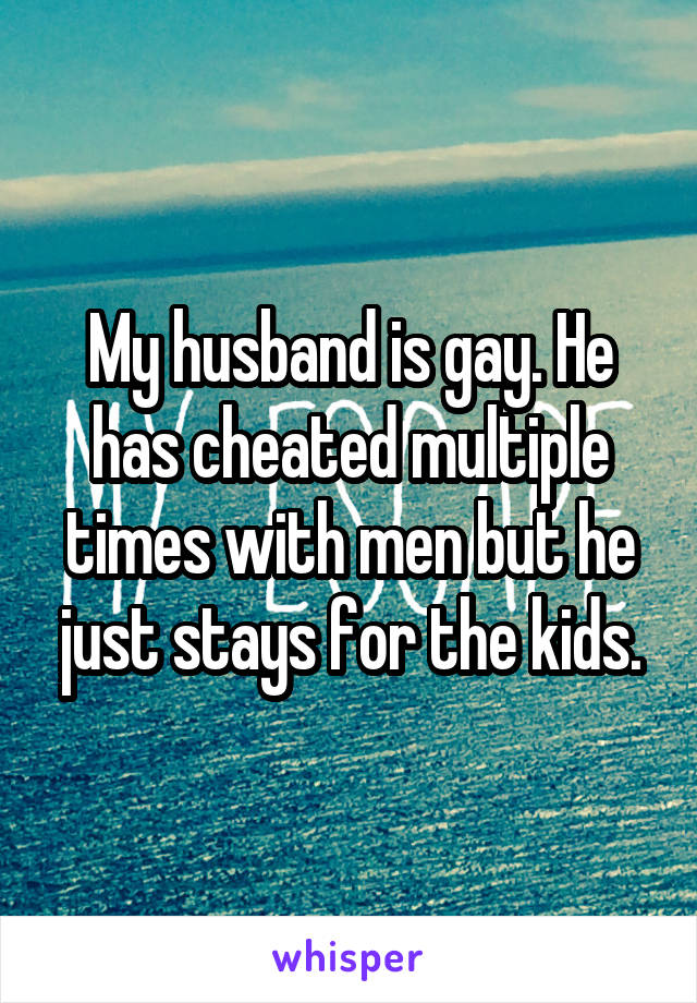 My husband is gay. He has cheated multiple times with men but he just stays for the kids.
