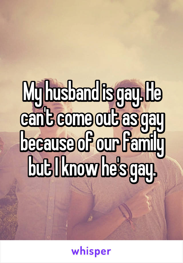 My husband is gay. He can't come out as gay because of our family but I know he's gay.