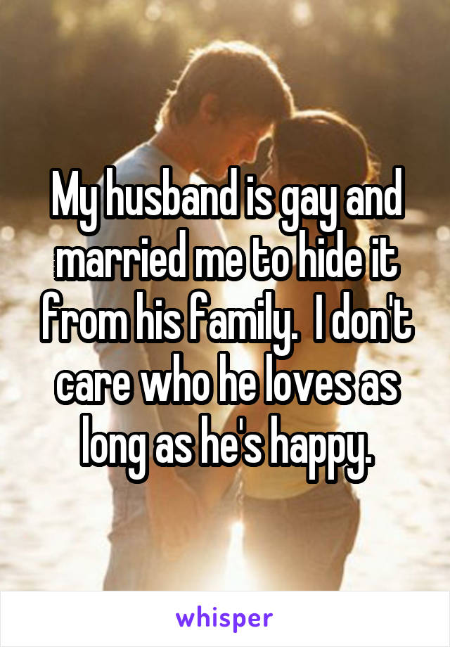 My husband is gay and married me to hide it from his family.  I don't care who he loves as long as he's happy.