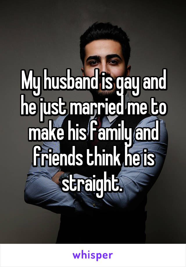 My husband is gay and he just married me to make his family and friends think he is straight. 