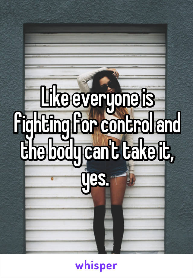 Like everyone is fighting for control and the body can't take it, yes. 