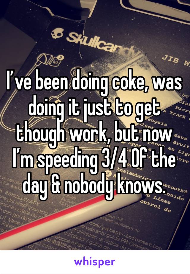 I’ve been doing coke, was doing it just to get though work, but now I’m speeding 3/4 Of the day & nobody knows. 