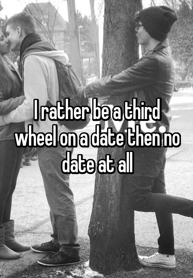 I rather be a third wheel on a date then no date at all