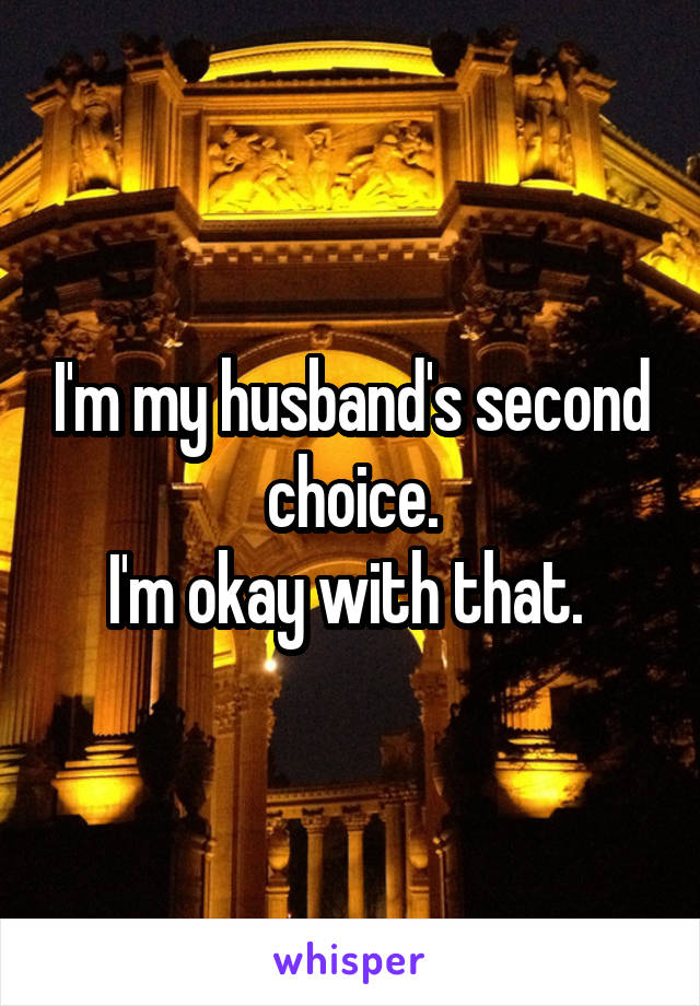I'm my husband's second choice.
I'm okay with that. 