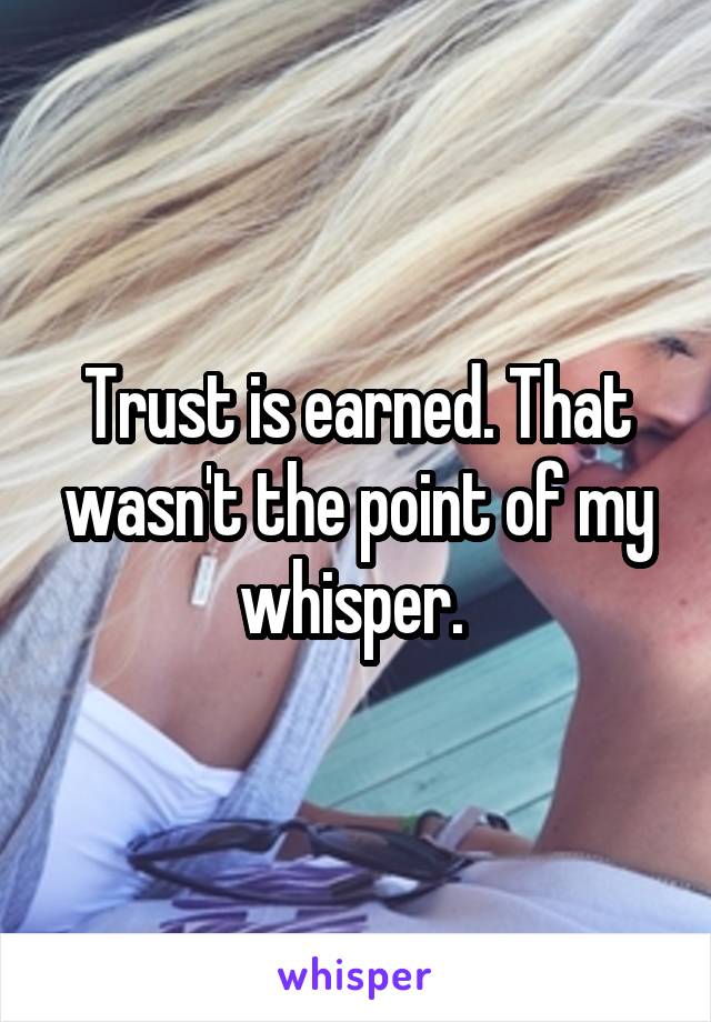 Trust is earned. That wasn't the point of my whisper. 