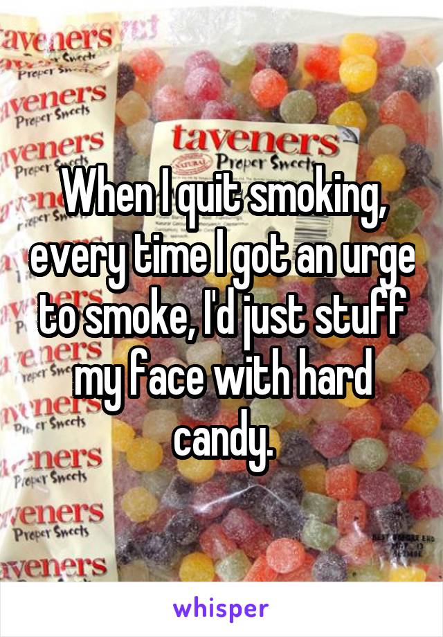 When I quit smoking, every time I got an urge to smoke, I'd just stuff my face with hard candy.