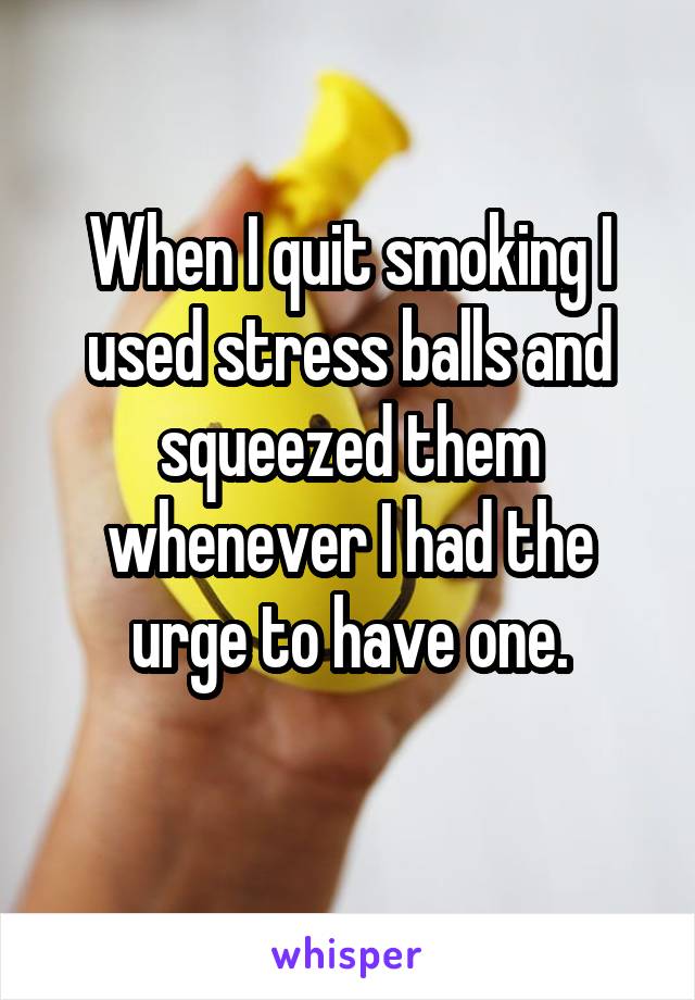 When I quit smoking I used stress balls and squeezed them whenever I had the urge to have one.
