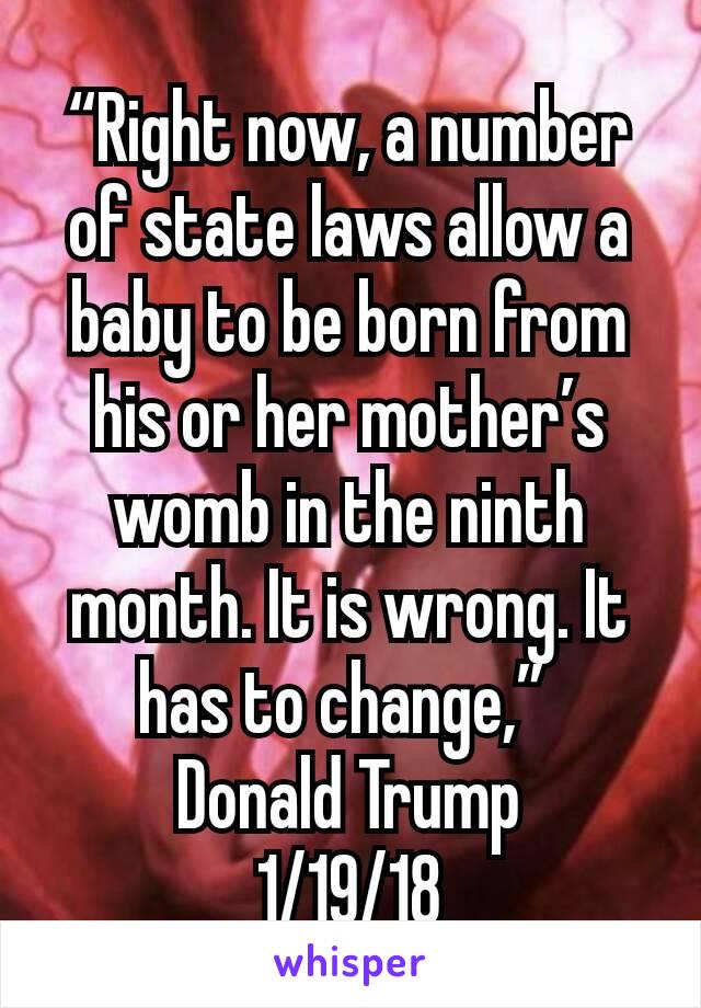 “Right now, a number of state laws allow a baby to be born from his or her mother’s womb in the ninth month. It is wrong. It has to change,” 
Donald Trump
1/19/18