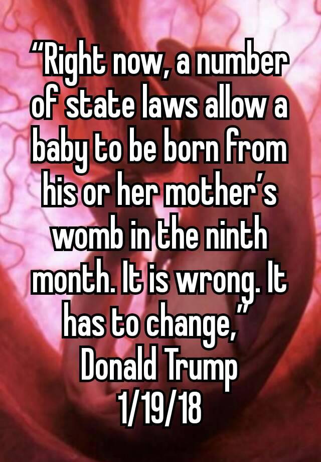 “Right now, a number of state laws allow a baby to be born from his or her mother’s womb in the ninth month. It is wrong. It has to change,” 
Donald Trump
1/19/18