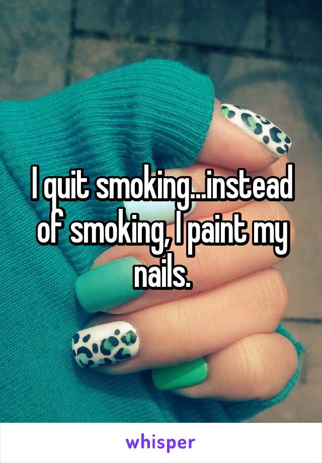 I quit smoking...instead of smoking, I paint my nails.