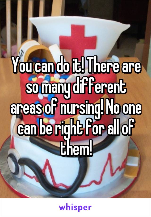 You can do it! There are so many different areas of nursing! No one can be right for all of them!