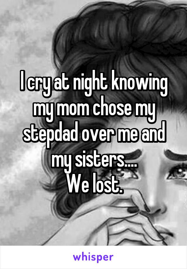 I cry at night knowing my mom chose my stepdad over me and my sisters....
We lost.