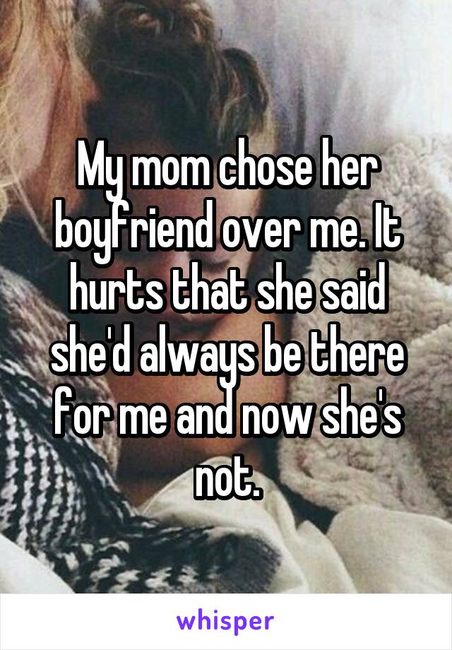 My mom chose her boyfriend over me. It hurts that she said she'd always be there for me and now she's not.