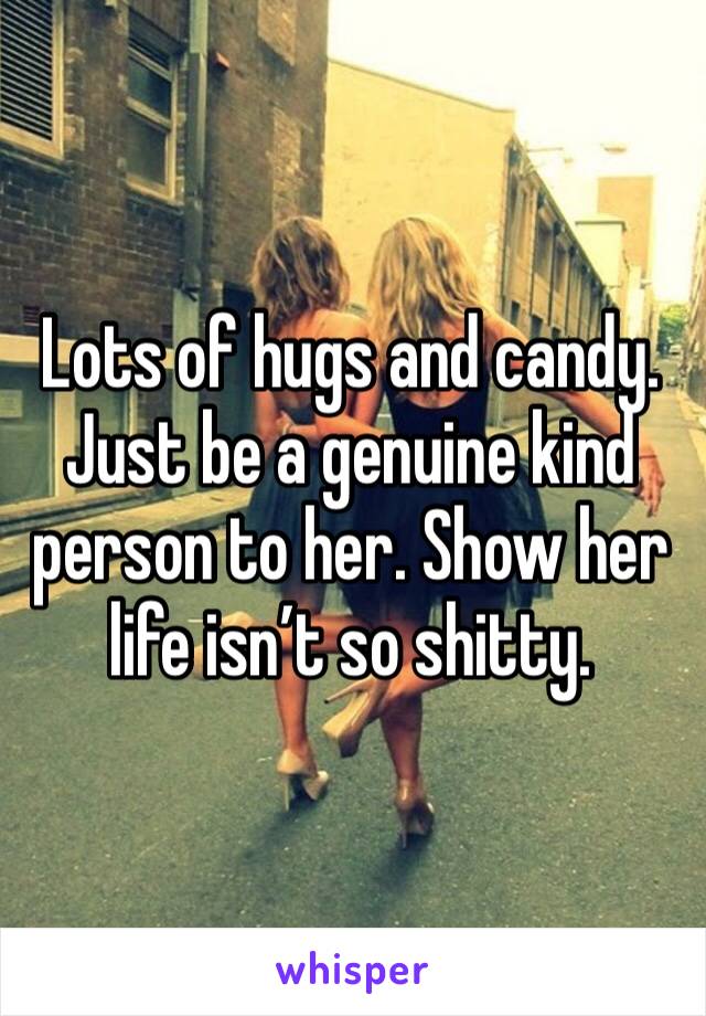 Lots of hugs and candy. Just be a genuine kind person to her. Show her life isn’t so shitty.