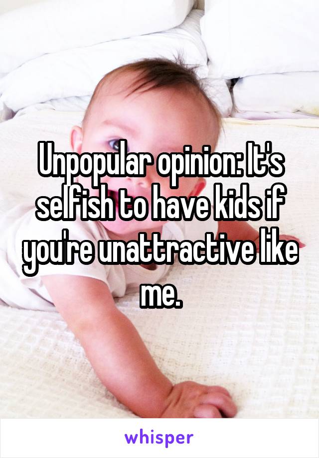 Unpopular opinion: It's selfish to have kids if you're unattractive like me.