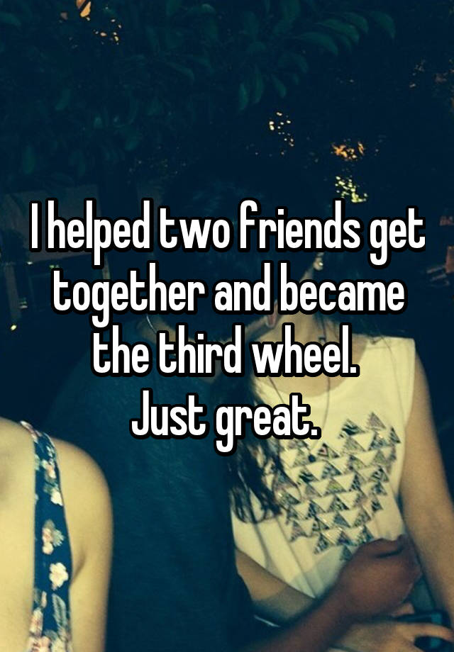 I helped two friends get together and became the third wheel. 
Just great. 