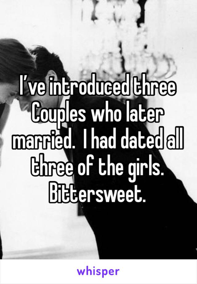 I’ve introduced three Couples who later married.  I had dated all three of the girls.  Bittersweet. 