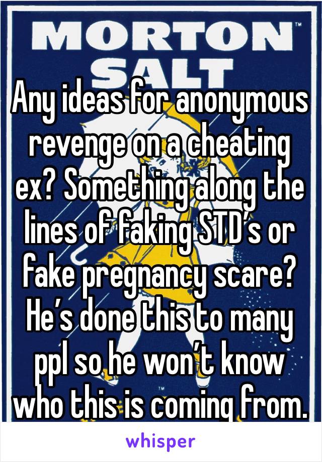 Any ideas for anonymous revenge on a cheating ex? Something along the lines of faking STD’s or fake pregnancy scare? He’s done this to many ppl so he won’t know who this is coming from.