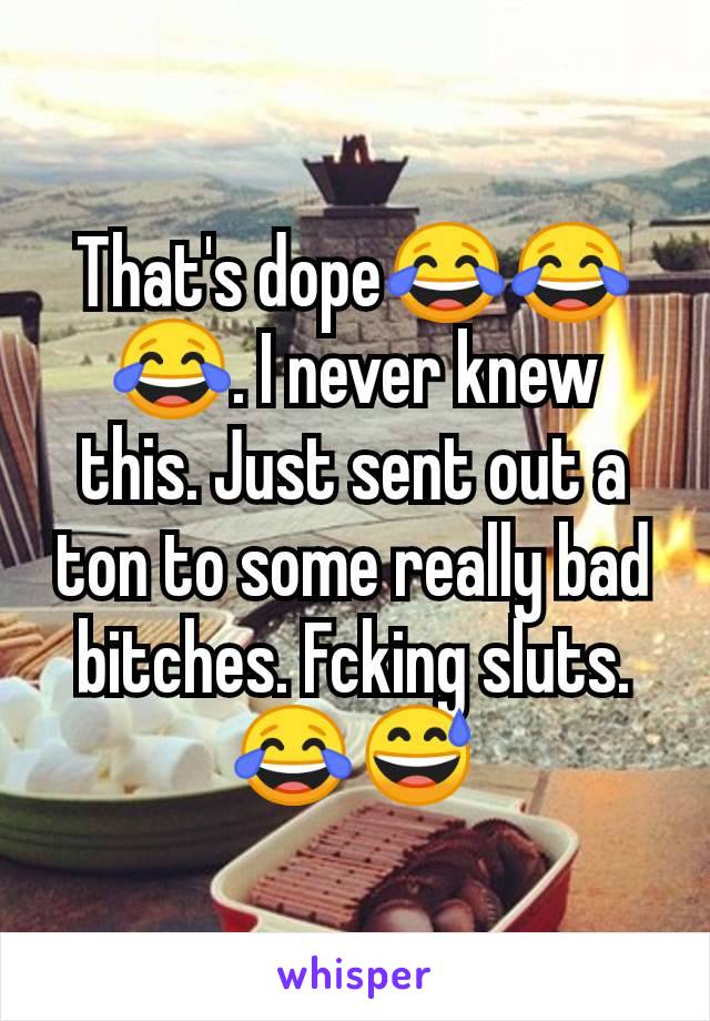 That's dope😂😂😂. I never knew this. Just sent out a ton to some really bad bitches. Fcking sluts. 😂😅