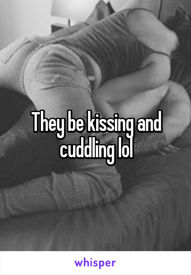 They be kissing and cuddling lol