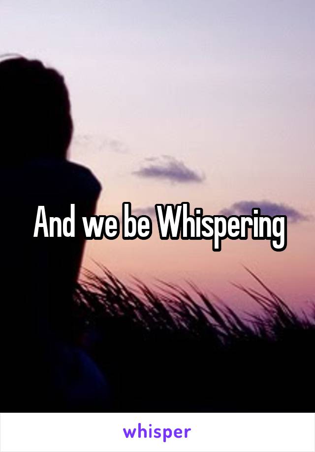 And we be Whispering