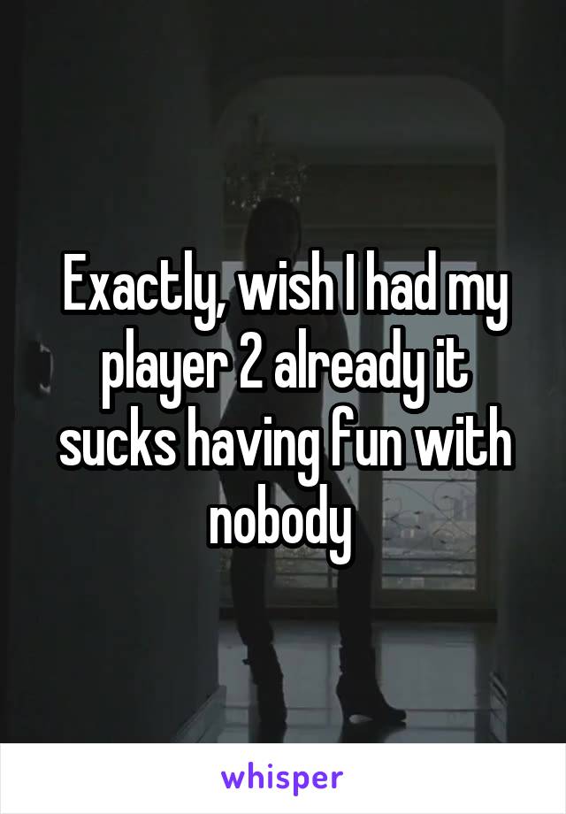 Exactly, wish I had my player 2 already it sucks having fun with nobody 