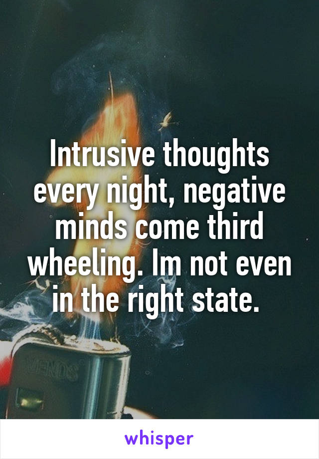 Intrusive thoughts every night, negative minds come third wheeling. Im not even in the right state. 