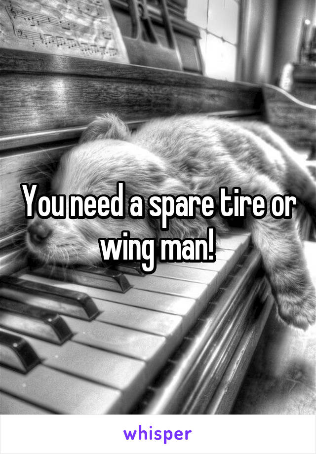 You need a spare tire or wing man! 