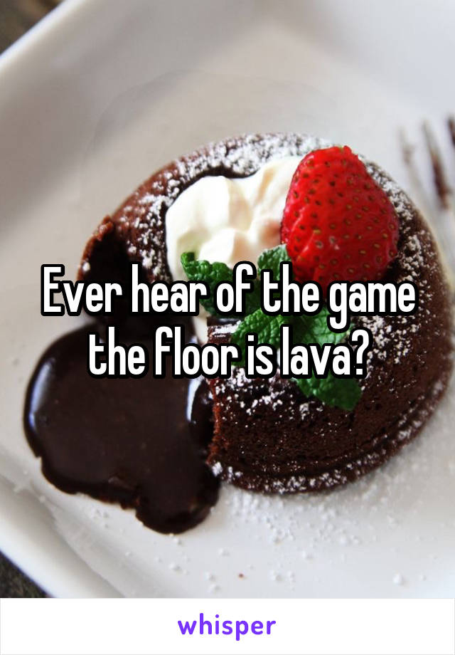 Ever hear of the game the floor is lava?