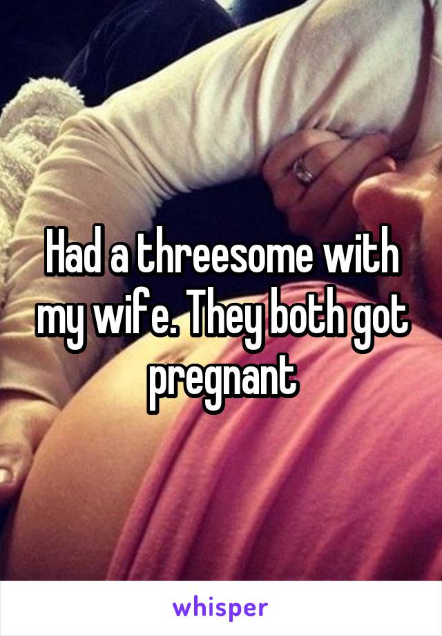 Had a threesome with my wife. They both got pregnant