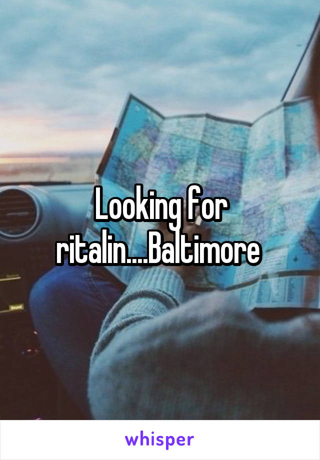 Looking for ritalin....Baltimore 