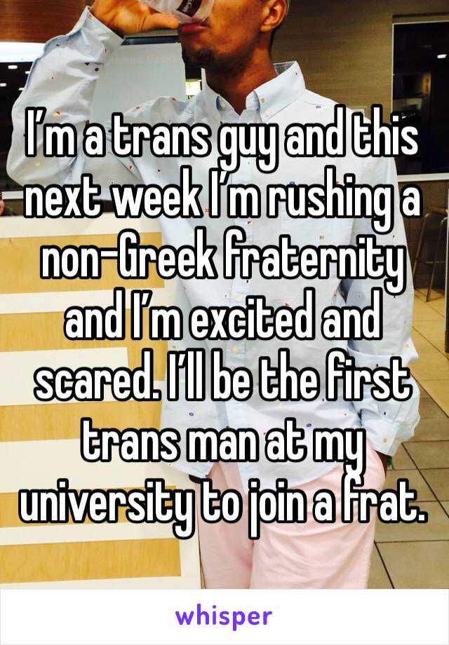 I’m a trans guy and this next week I’m rushing a non-Greek fraternity and I’m excited and scared. I’ll be the first trans man at my university to join a frat. 