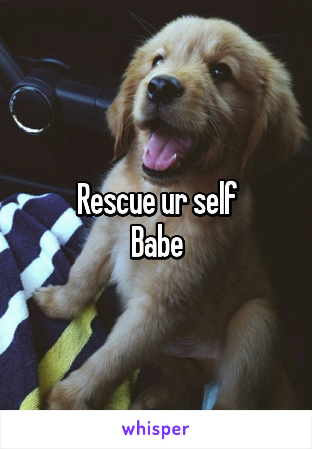 Rescue ur self
Babe