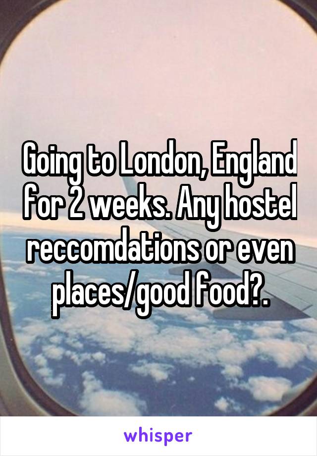 Going to London, England for 2 weeks. Any hostel reccomdations or even places/good food?.