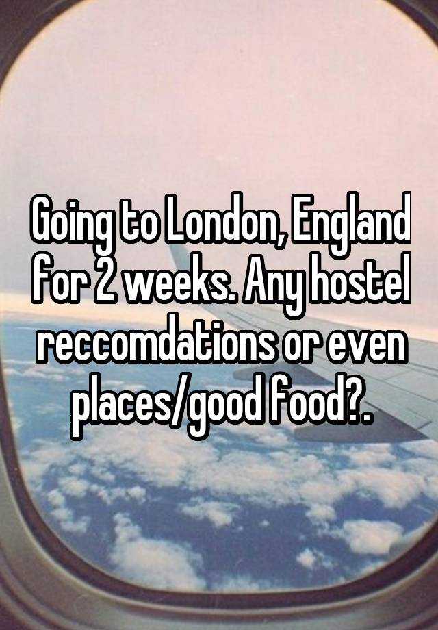 Going to London, England for 2 weeks. Any hostel reccomdations or even places/good food?.