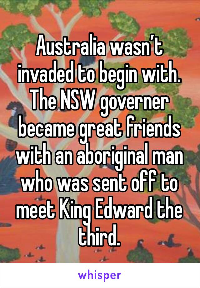 Australia wasn’t invaded to begin with. The NSW governer became great friends with an aboriginal man who was sent off to meet King Edward the third.