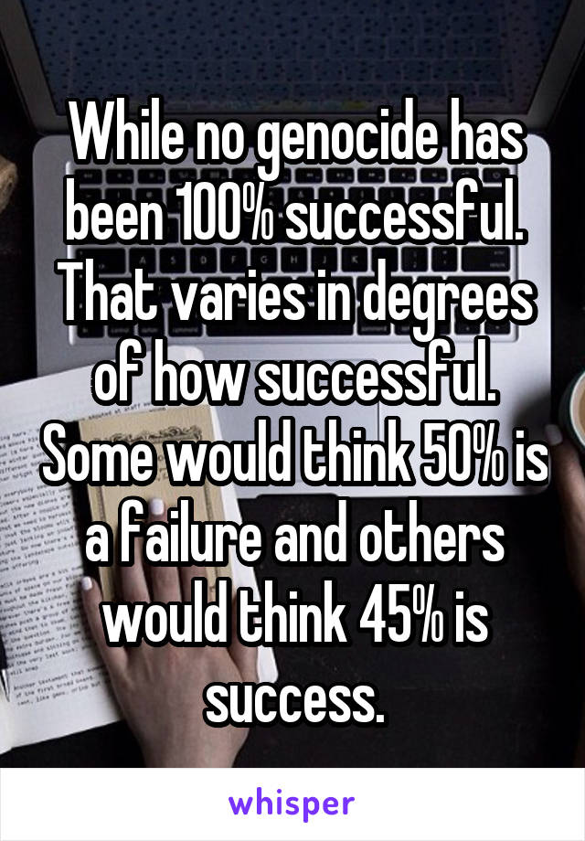 While no genocide has been 100% successful. That varies in degrees of how successful. Some would think 50% is a failure and others would think 45% is success.