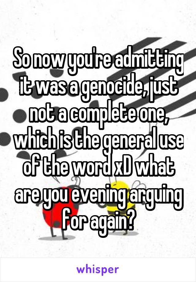 So now you're admitting it was a genocide, just not a complete one, which is the general use of the word xD what are you evening arguing for again?