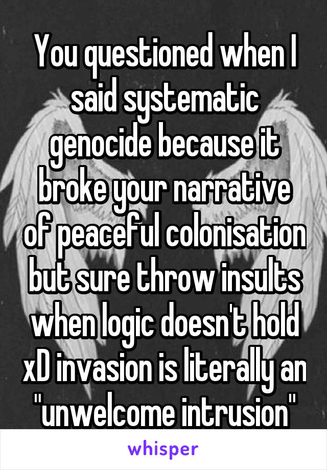 You questioned when I said systematic genocide because it broke your narrative of peaceful colonisation but sure throw insults when logic doesn't hold xD invasion is literally an "unwelcome intrusion"