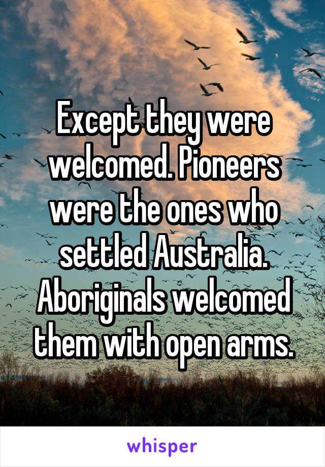 Except they were welcomed. Pioneers were the ones who settled Australia. Aboriginals welcomed them with open arms.