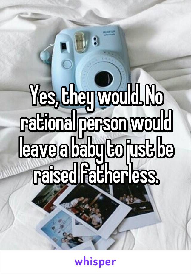 Yes, they would. No rational person would leave a baby to just be raised fatherless.