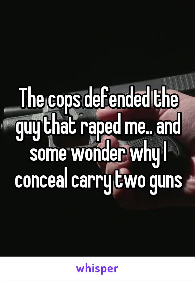 The cops defended the guy that raped me.. and some wonder why I conceal carry two guns