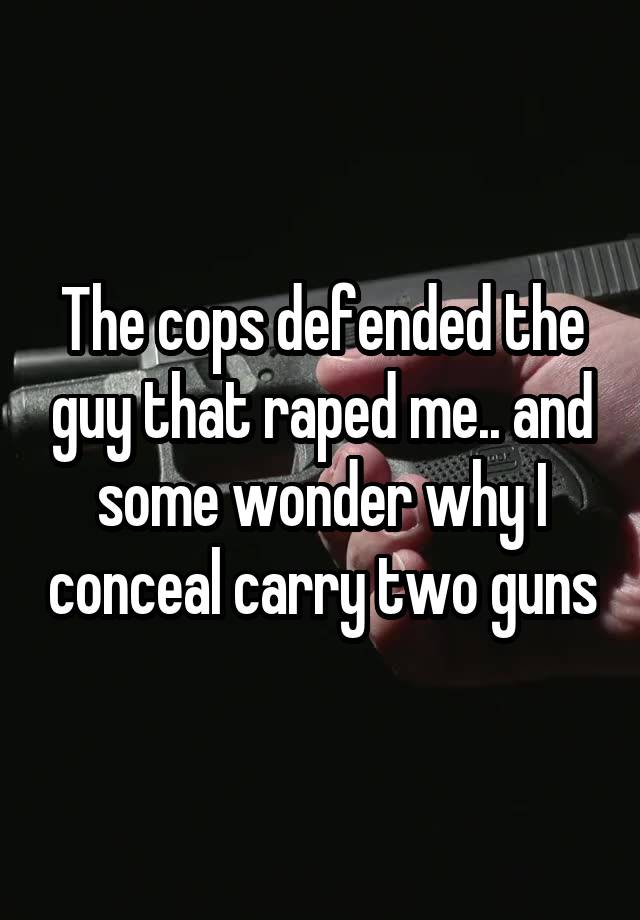 The cops defended the guy that raped me.. and some wonder why I conceal carry two guns